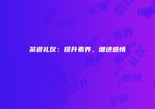 茶道礼仪：提升素养，增进感情
