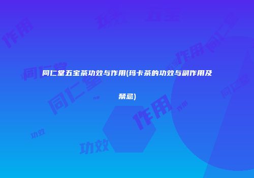 同仁堂五宝茶功效与作用(玛卡茶的功效与副作用及禁忌)