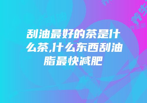 刮油最好的茶是什么茶,什么东西刮油脂最快减肥
