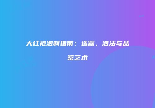 大红袍泡制指南：选器、泡法与品鉴艺术