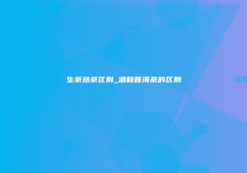 生茶熟茶区别_酒和普洱茶的区别