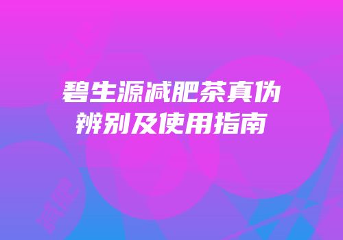 碧生源减肥茶真伪辨别及使用指南