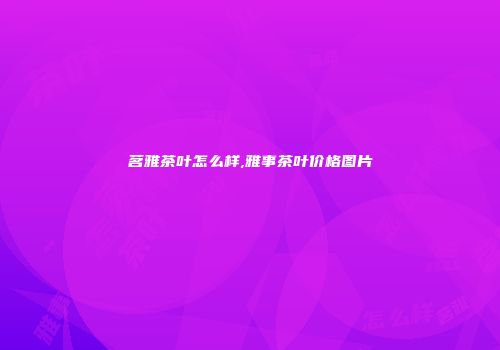 茗雅茶叶怎么样,雅事茶叶价格图片