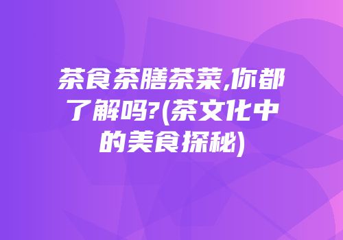 茶食茶膳茶菜,你都了解吗?(茶文化中的美食探秘)