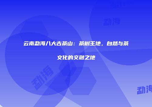 云南勐海八大古茶山：茶树王地，自然与茶文化的交融之地