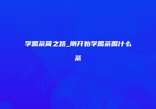 学喝茶简之路_刚开始学喝茶喝什么茶