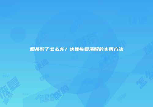 喝茶醉了怎么办？快速恢复清醒的实用方法