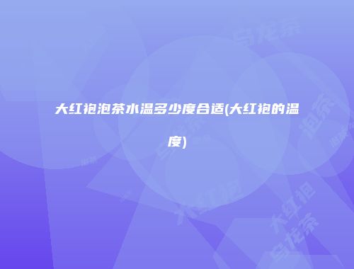 大红袍泡茶水温多少度合适(大红袍的温度)
