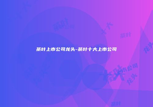 茶叶上市公司龙头-茶叶十大上市公司