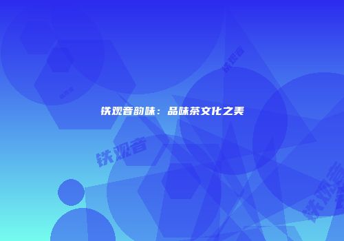 铁观音韵味：品味茶文化之美