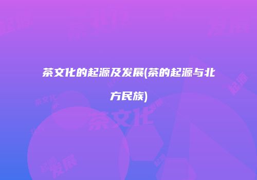 茶文化的起源及发展(茶的起源与北方民族)