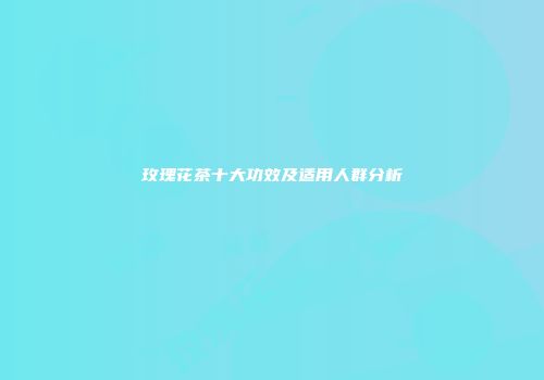 玫瑰花茶十大功效及适用人群分析