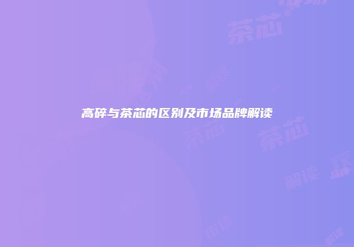 高碎与茶芯的区别及市场品牌解读