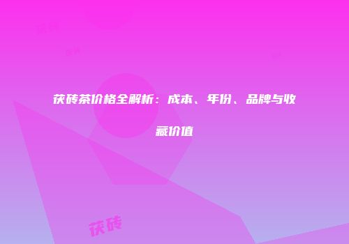 茯砖茶价格全解析：成本、年份、品牌与收藏价值