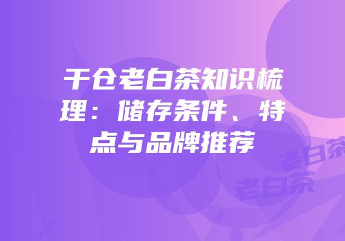 干仓老白茶知识梳理：储存条件、特点与品牌推荐
