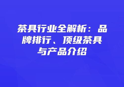 茶具行业全解析：品牌排行、顶级茶具与产品介绍