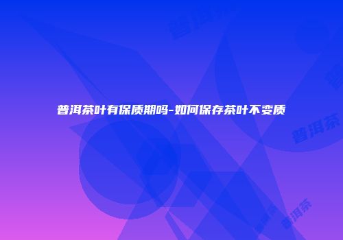 普洱茶叶有保质期吗-如何保存茶叶不变质