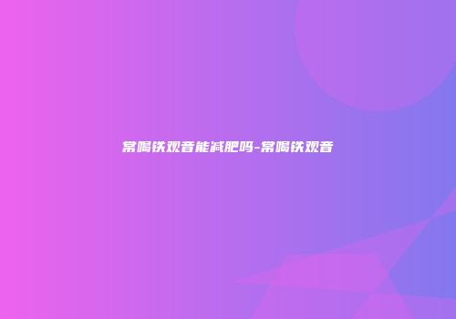 常喝铁观音能减肥吗-常喝铁观音