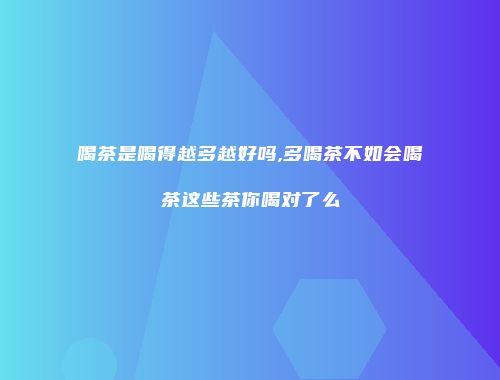 喝茶是喝得越多越好吗,多喝茶不如会喝茶这些茶你喝对了么