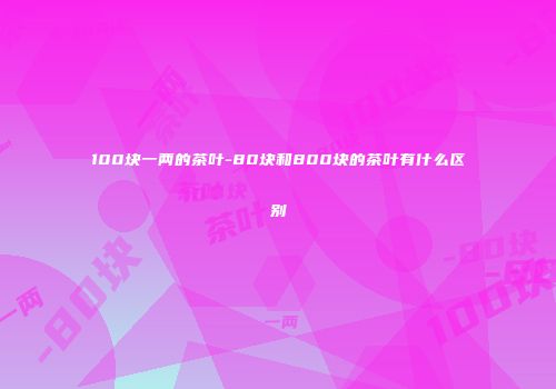 100块一两的茶叶-80块和800块的茶叶有什么区别
