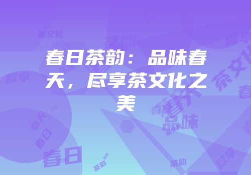 春日茶韵：品味春天，尽享茶文化之美
