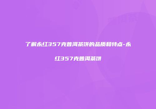 了解永红357克普洱茶饼的品质和特点-永红357克普洱茶饼