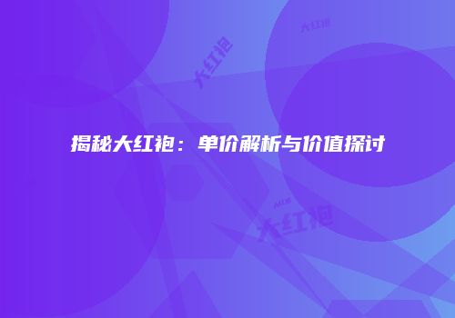 揭秘大红袍：单价解析与价值探讨