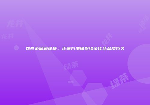 龙井茶储藏秘籍：正确方法确保绿茶佳品品质持久