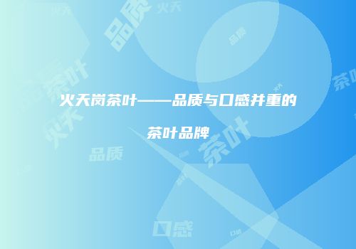 火天岗茶叶——品质与口感并重的茶叶品牌