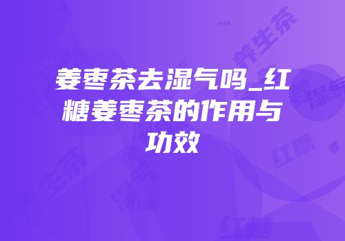姜枣茶去湿气吗_红糖姜枣茶的作用与功效