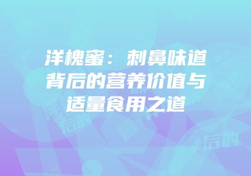洋槐蜜：刺鼻味道背后的营养价值与适量食用之道