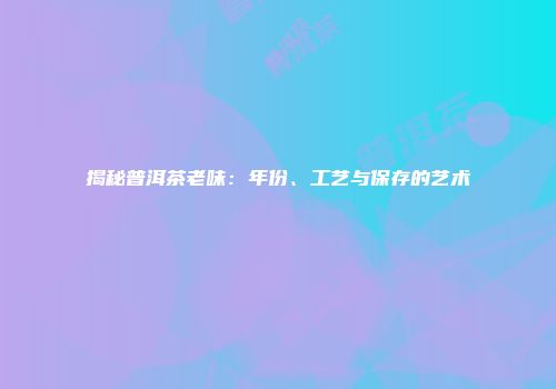 揭秘普洱茶老味：年份、工艺与保存的艺术