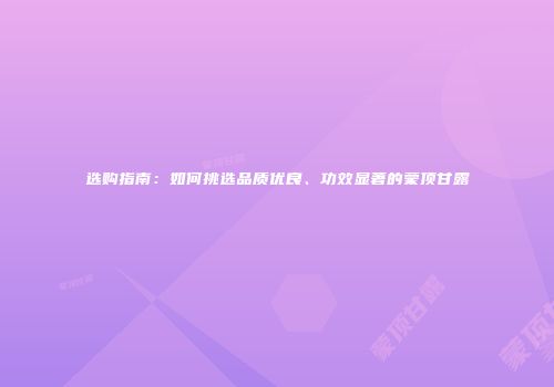 选购指南：如何挑选品质优良、功效显著的蒙顶甘露