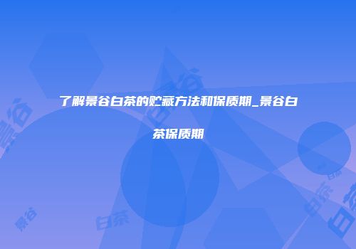 了解景谷白茶的贮藏方法和保质期_景谷白茶保质期