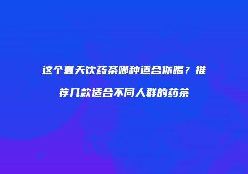 这个夏天饮药茶哪种适合你喝？推荐几款适合不同人群的药茶
