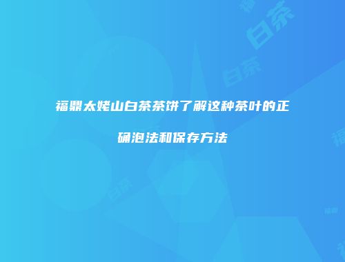 福鼎太姥山白茶茶饼了解这种茶叶的正确泡法和保存方法