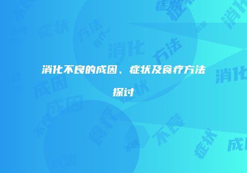 消化不良的成因、症状及食疗方法探讨