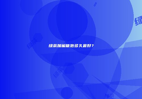 绿茶加蜜糖泡多久最好？
