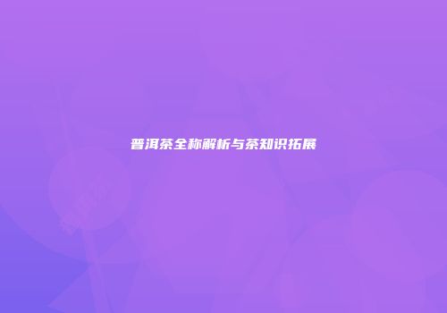 普洱茶全称解析与茶知识拓展