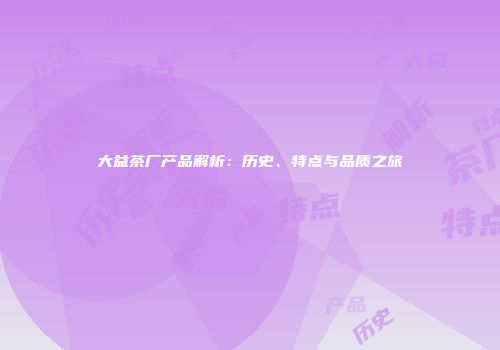 大益茶厂产品解析：历史、特点与品质之旅