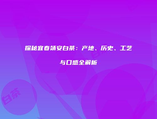 探秘宜春靖安白茶：产地、历史、工艺与口感全解析