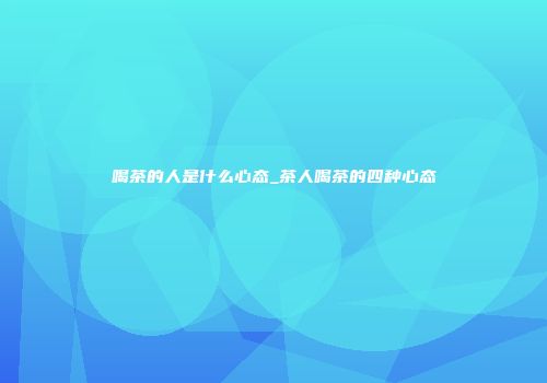 喝茶的人是什么心态_茶人喝茶的四种心态