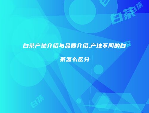 白茶产地介绍与品质介绍,产地不同的白茶怎么区分