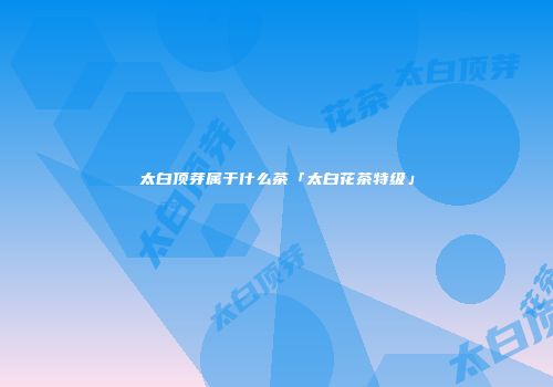 太白顶芽属于什么茶「太白花茶特级」