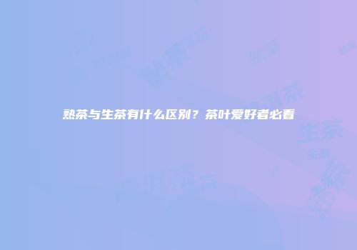 熟茶与生茶有什么区别？茶叶爱好者必看