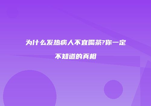 为什么发热病人不宜喝茶?你一定不知道的真相