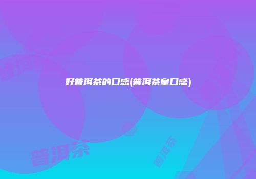好普洱茶的口感(普洱茶皇口感)