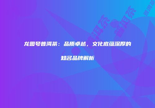 龙园号普洱茶：品质卓越，文化底蕴深厚的知名品牌解析