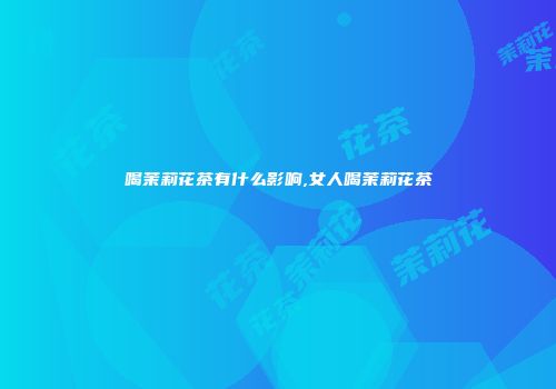 喝茉莉花茶有什么影响,女人喝茉莉花茶
