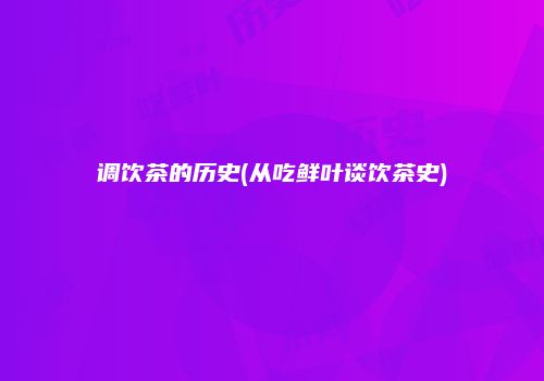 调饮茶的历史(从吃鲜叶谈饮茶史)